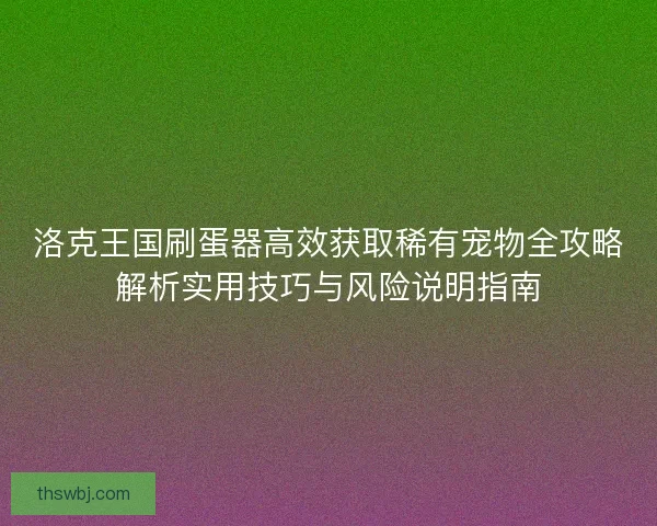 洛克王国刷蛋器高效获取稀有宠物全攻略解析实用技巧与风险说明指南