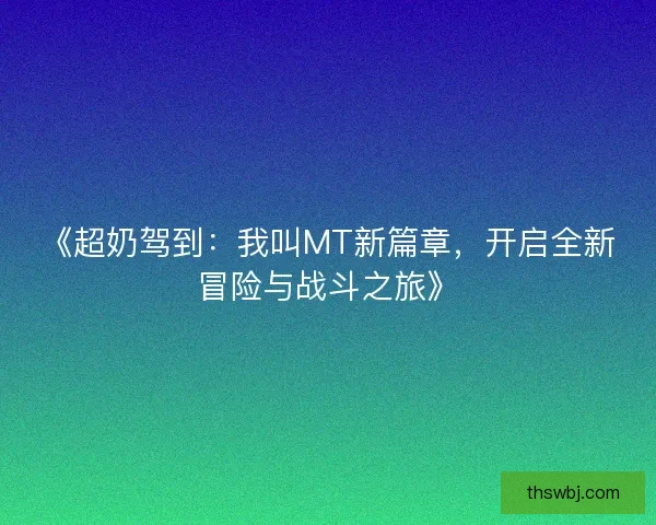 《超奶驾到：我叫MT新篇章，开启全新冒险与战斗之旅》