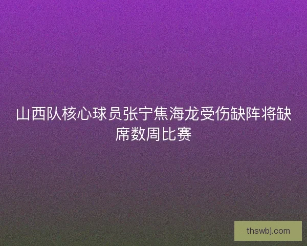 山西队核心球员张宁焦海龙受伤缺阵将缺席数周比赛