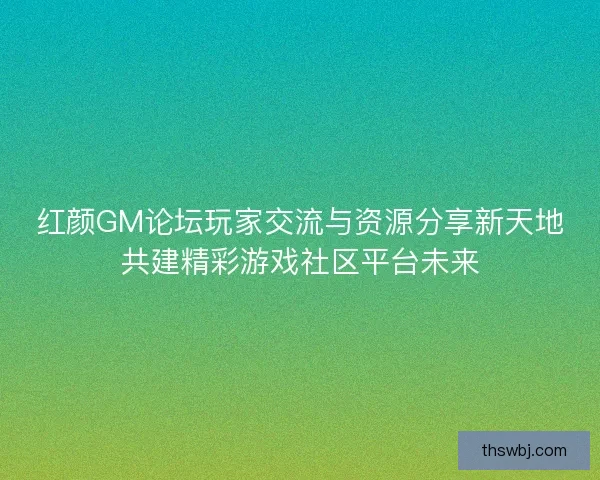 红颜GM论坛玩家交流与资源分享新天地共建精彩游戏社区平台未来