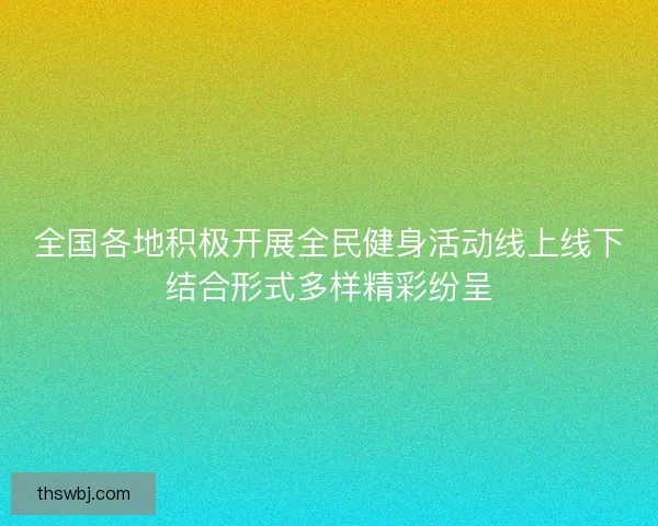 全国各地积极开展全民健身活动线上线下结合形式多样精彩纷呈