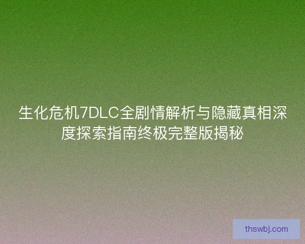 生化危机7DLC全剧情解析与隐藏真相深度探索指南终极完整版揭秘