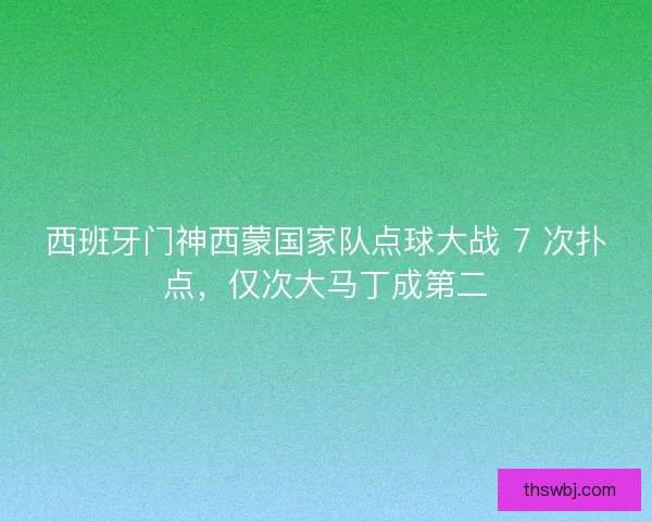 西班牙门神西蒙国家队点球大战 7 次扑点，仅次大马丁成第二